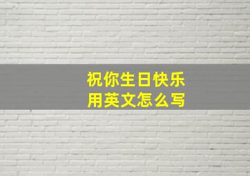 祝你生日快乐 用英文怎么写